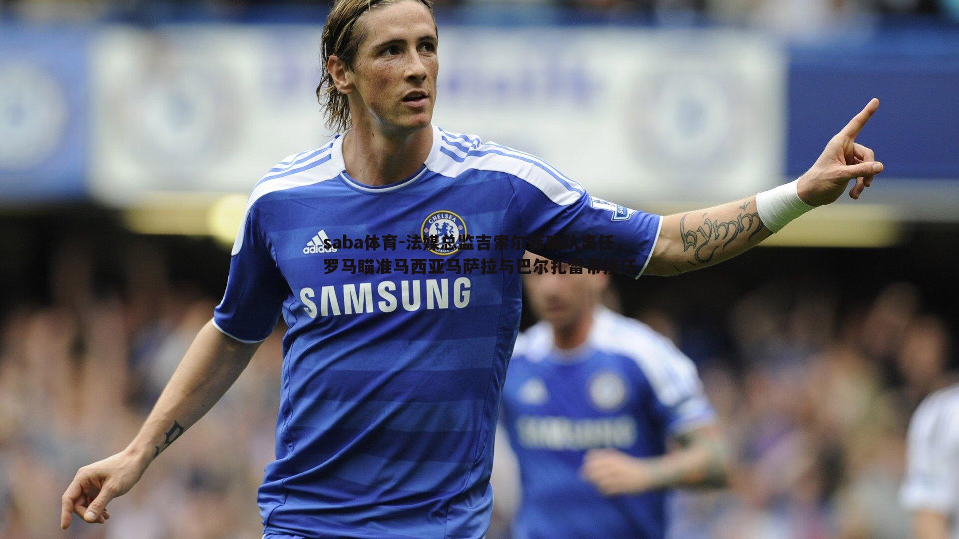 saba体育-法媒总监吉索尔菲确认离任,罗马瞄准马西亚马萨拉与巴尔扎雷蒂接任-第2张图片-saba体育 saba体育-法媒总监吉索尔菲确认离任,罗马瞄准马西亚马萨拉与巴尔扎雷蒂接任-第2张图片-saba体育