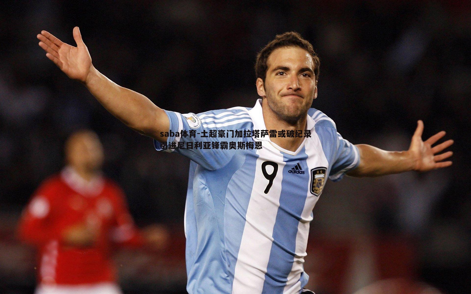 saba体育-土超豪门加拉塔萨雷或破纪录引进尼日利亚锋霸奥斯梅恩-第1张图片-saba体育 saba体育-土超豪门加拉塔萨雷或破纪录引进尼日利亚锋霸奥斯梅恩-第1张图片-saba体育