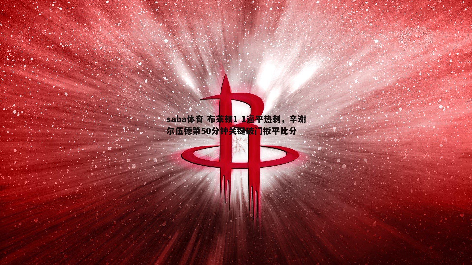 saba体育-布莱顿1-1逼平热刺，辛谢尔伍德第50分钟关键破门扳平比分-第1张图片-saba体育