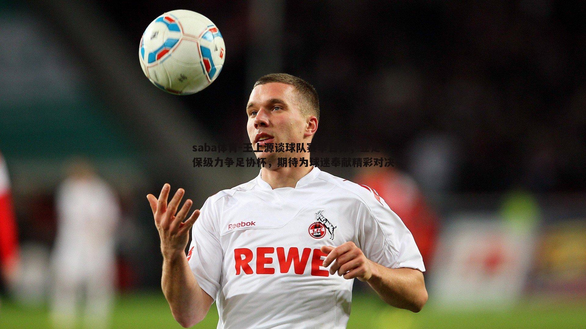 saba体育-王上源谈球队赛季目标,立足保级力争足协杯,期待为球迷奉献精彩对决-第1张图片-saba体育 saba体育-王上源谈球队赛季目标,立足保级力争足协杯,期待为球迷奉献精彩对决-第1张图片-saba体育