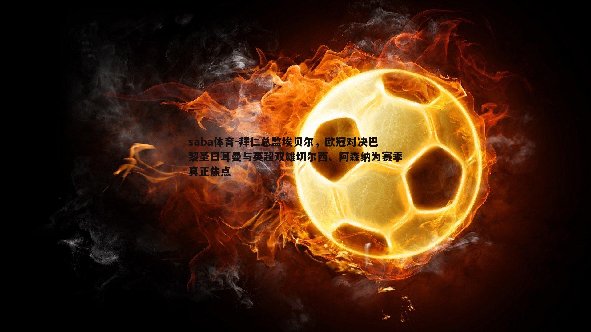 saba体育-拜仁总监埃贝尔,欧冠对决巴黎圣日耳曼与英超双雄切尔西、阿森纳为赛季真正焦点-第2张图片-saba体育 saba体育-拜仁总监埃贝尔,欧冠对决巴黎圣日耳曼与英超双雄切尔西、阿森纳为赛季真正焦点-第2张图片-saba体育