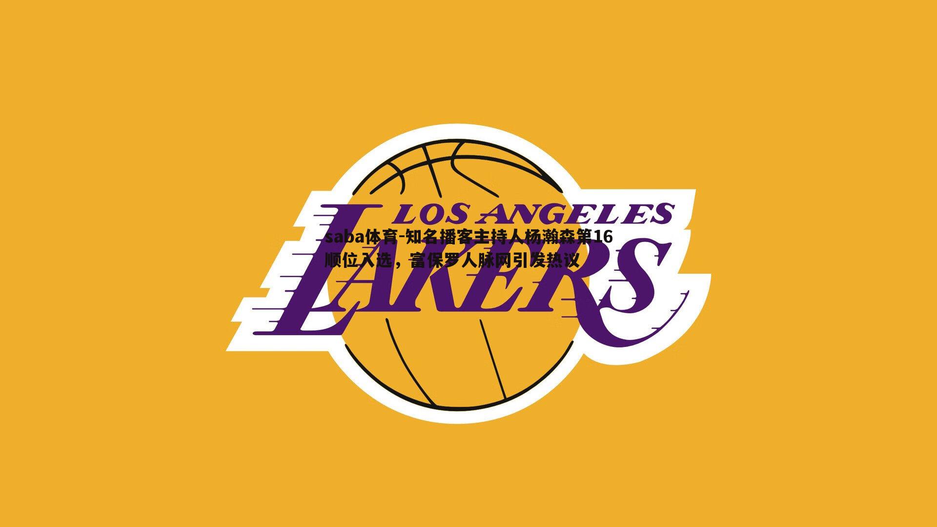 saba体育-知名播客主持人杨瀚森第16顺位入选,富保罗人脉网引发热议-第2张图片-saba体育 saba体育-知名播客主持人杨瀚森第16顺位入选,富保罗人脉网引发热议-第2张图片-saba体育