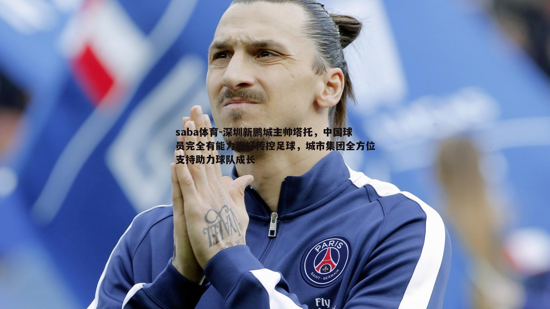 saba体育-深圳新鹏城主帅塔托，中国球员完全有能力踢好传控足球，城市集团全方位支持助力球队成长-第2张图片-saba体育